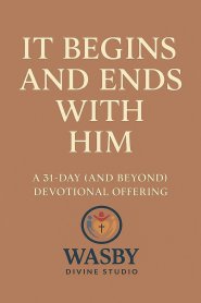 It Begins and Ends With Him: A 31-Day (and Beyond) Devotional Offering