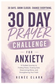 30-Day Prayer Challenge for Anxiety: A Guided Journey to Finding Peace, Trusting God, Overcoming Worry, and Strengthening Your Faith