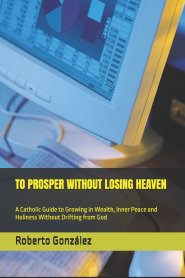 TO PROSPER WITHOUT LOSING HEAVEN: A Catholic Guide to Growing in Wealth, Inner Peace and Holiness Without Drifting from God