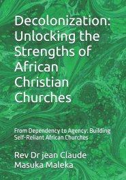 Decolonization: Unlocking the Strengths of African Christian Churches: From Dependency to Agency: Building Self-Reliant African Churches