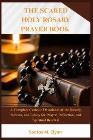 THE SACRED HOLY ROSARY PRAYER BOOK: A Complete Catholic Devotional of the Rosary, Novena, and Litany for Prayer, Reflection, and Spiritual Renewal