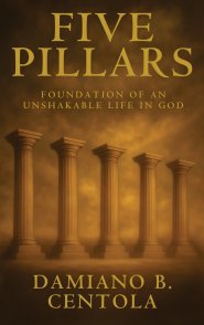Five Pillars: Foundations of an Unshakable Life in God