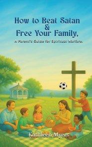 How to Beat Satan and Free Your Family: A Parent's Guide for Spiritual Warfare