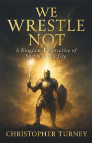 We Wrestle Not: A Kingdom Perspective of Spiritual Warfare