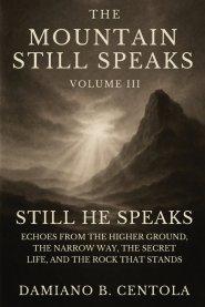 The Mountain Still Speaks Volume III: Still He Speaks: Echoes From The Higher Ground, The Narrow Way, The Secret Life, And The Rock That Stands
