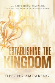 ESTABLISHING THE KINGDOM: How God's Rule is Revealed, Advanced and Sustained on Earth