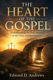 THE HEART OF THE GOSPEL: Understanding the True Meaning of the Cross and Resurrection