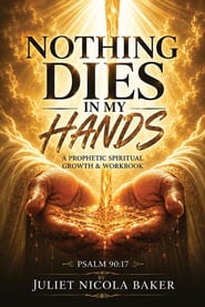 NOTHING DIES IN MY HANDS: A Prophetic Prayer & Spiritual Growth Workbook
