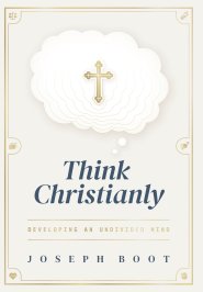 Think Christianly: Developing an Undivided Mind