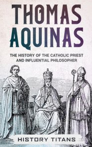 THOMAS AQUINAS: The History of The Catholic Priest And Influential Philosopher