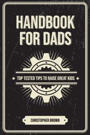 Handbook For Dads: Top Tested Tips To Raise Great Kids