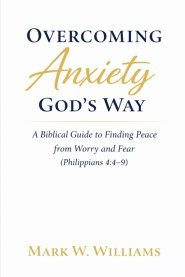 Overcoming Anxiety God's Way: A Biblical Guide to Finding Peace from Worry and Fear (Philippians 4:4-9)