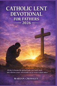 CATHOLIC LENT DEVOTIONAL FOR FATHERS 2026: 40 days to become the spiritual leader your family needs: daily reflections, prayers, and actionable steps