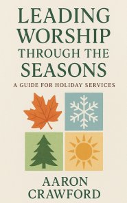 Leading Worship Through the Seasons: A Guide for Holiday Services