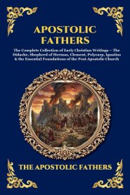 Apostolic Fathers: The Complete Collection of Early Christian Writings - The Didache, Shepherd of Hermas, Clement, Polycarp, Ignatius & the Essential