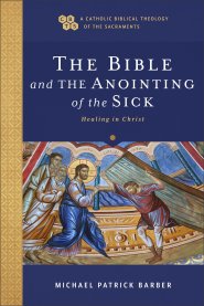 The Bible and the Anointing of the Sick (A Catholic Biblical Theology of the Sacraments)