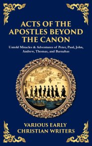 Acts of the Apostles Beyond the Canon: Untold Miracles & Adventures of Peter, Paul, John, Andrew, Thomas, and Barnabas (Deluxe Hardbound Edition)