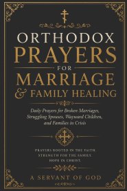 ORTHODOX PRAYERS FOR MARRIAGE & FAMILY HEALING: Daily Prayers for Broken Marriages, Struggling Spouses, Wayward Children, and Families in Crisis