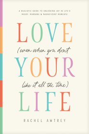 Love Your Life (Even When You Don’t Like It All the Time)
