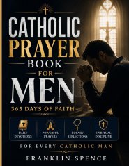 Catholic Prayer Book for Men: 365 Days of Faith: Daily Devotions, Powerful Prayers, Rosary Reflections, and Spiritual Discipline for Every Catholic Ma