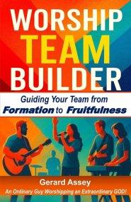 WORSHIP TEAM BUILDER:  Guiding Your Team from  Formation to Fruitfulness: #WorshipTeamLeadership #BuildingWorshipTeams #ChristianWorshipMinistryGuide