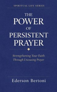 The Power of Persistent Prayer: Strenthening Your FaithThrough Unceasing Prayer