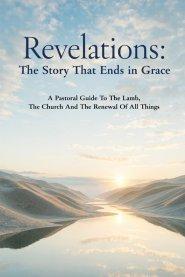 Revelations: The Story That Ends in Grace: A Pastoral Guide To The Lamb, The Church And The Renewal Of All Things