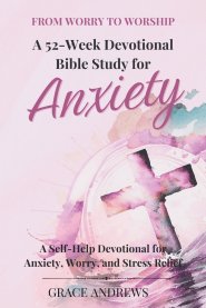 From Worry to Worship A 52-Week Devotional Bible Study for Anxiety: A Self-Help Devotional for Anxiety, Worry, and Stress Relief