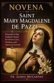 NOVENA TO SAINT MARY MAGDALENE DE PAZZI: Powerful 9-Day Catholic Prayer for Divine Love, Healing, and Spiritual Growth