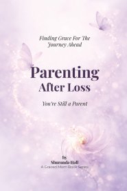 Parenting After Loss: You Are Still a Parent; Finding Grace for the Journey Ahead