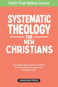 Systematic Theology For New Christians: Clear, Bible-Based Truth to Christian Doctrine, Beliefs, Scripture and  Growing in Faith