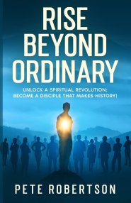 Rise Beyond Ordinary: Unlock a Spiritual Revolution; Become a Disciple that Makes History!