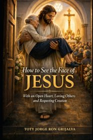 How to See the Face of Jesus:  With an Open Heart, Loving Others and Respecting Creation