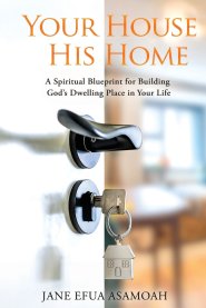 Your House His Home: A Spiritual Blueprint for Building God's Dwelling Place in Your Life