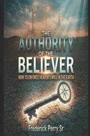 THE AUTHORITY OF THE BELIEVER: HOW TO ENFORCE HEAVEN'S WILL IN THE EARTH