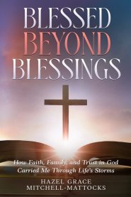 Blessed Beyond Blessings: How Faith, Family, and Trust in God Carried Me Through Life's Storms
