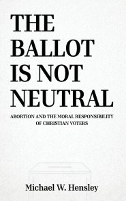 THE BALLOT IS NOT NEUTRAL: Abortion and the Moral Responsibility of Christian Voters