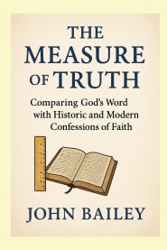 The Measure of Truth: Comparing God's Word with Historic and Modern Confessions of Faith