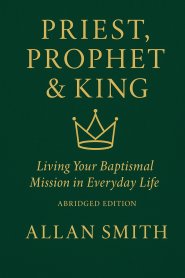 Priest, Prophet & King; Living Your Baptismal Mission in Everyday Life: Living Your Baptismal Mission in Everyday Life