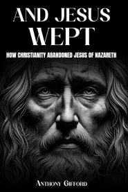And Jesus Wept How Christianity Abandoned Jesus of Nazareth