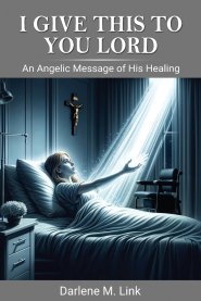 I Give This To You Lord : An Angelic Message Of His Healing