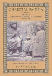 Christian Paideia (Vol.1): A History of Christian Education to 500 AD (From Athens to the Church Fathers)