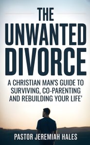 The Unwanted Divorce: A Christian Man's Guide to Surviving, Co-Parenting and Rebuilding Your Life