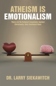 Atheism is Emotionalism: There are No Rational Arguments Against Christianity, Only Emotional Ones