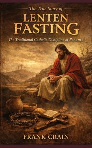 The True Story of Lenten Fasting: The Traditional Catholic Discipline of Penance