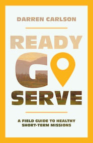 Ready, Go, Serve – A Field Guide to Healthy Short–Term Missions