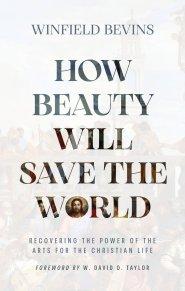 How Beauty Will Save the World: Recovering the Power of the Arts for the Christian Life