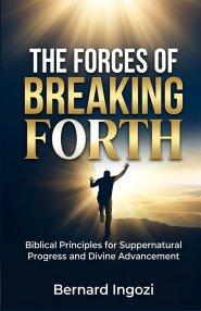 The Forces of Breaking Forth: Biblical Principles for Supernatural Progress and Divine Advancement!