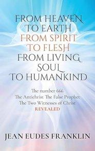 From Heaven To Earth From Spirit To Flesh From Living Soul To Humankind: The Antichrist The False Prophet The Two Witnesses of Christ REVELEAD