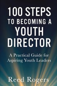 100 Steps to Becoming a Youth Director: Practical Steps for Leading the Next Generation with Faith, Relevance, and Excellence
